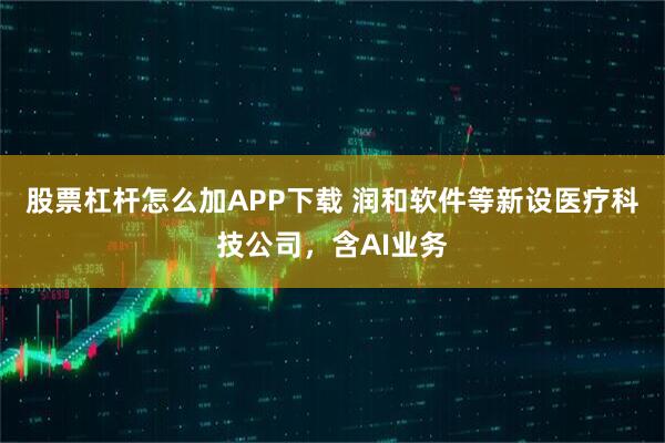 股票杠杆怎么加APP下载 润和软件等新设医疗科技公司，含AI业务