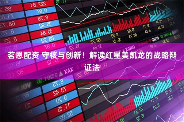 茗恩配资 守核与创新！解读红星美凯龙的战略辩证法