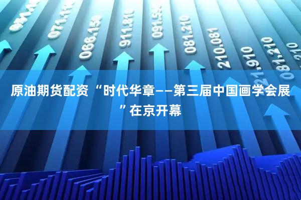 原油期货配资 “时代华章——第三届中国画学会展”在京开幕