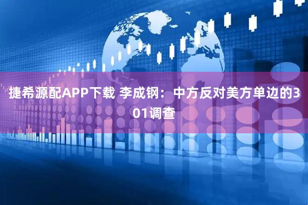 捷希源配APP下载 李成钢：中方反对美方单边的301调查