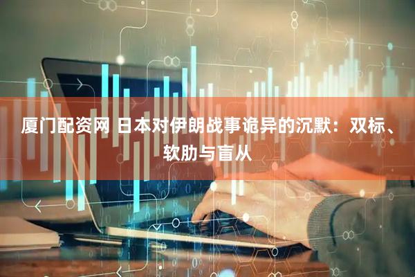 厦门配资网 日本对伊朗战事诡异的沉默：双标、软肋与盲从