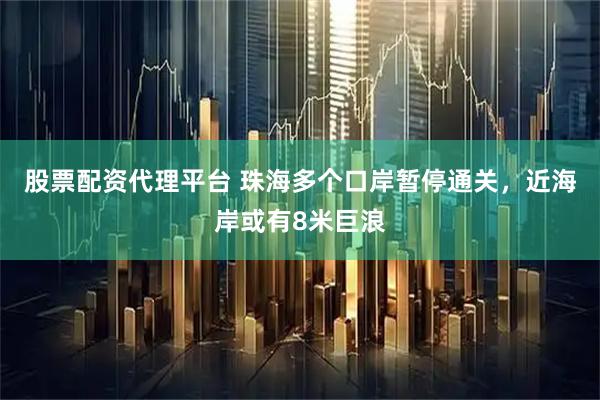 股票配资代理平台 珠海多个口岸暂停通关，近海岸或有8米巨浪