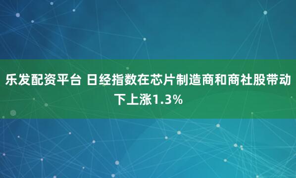 乐发配资平台 日经指数在芯片制造商和商社股带动下上涨1.3%