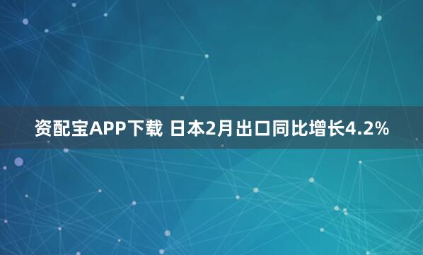 资配宝APP下载 日本2月出口同比增长4.2%