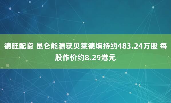德旺配资 昆仑能源获贝莱德增持约483.24万股 每股作价约8.29港元