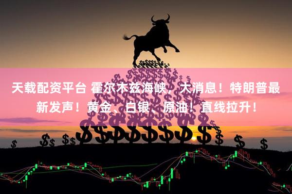 天载配资平台 霍尔木兹海峡，大消息！特朗普最新发声！黄金、白银、原油！直线拉升！