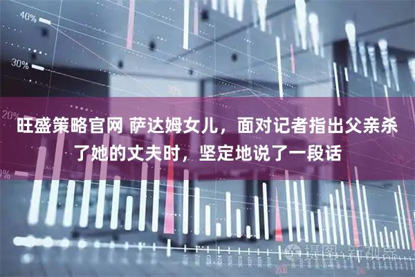 旺盛策略官网 萨达姆女儿，面对记者指出父亲杀了她的丈夫时，坚定地说了一段话
