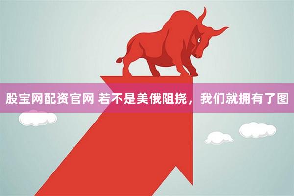 股宝网配资官网 若不是美俄阻挠，我们就拥有了图