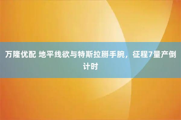 万隆优配 地平线欲与特斯拉掰手腕，征程7量产倒计时