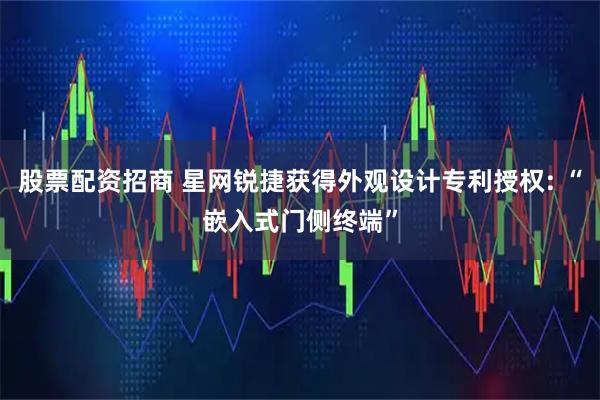 股票配资招商 星网锐捷获得外观设计专利授权: “嵌入式门侧终端”
