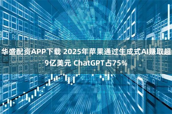 华盛配资APP下载 2025年苹果通过生成式AI赚取超9亿美元 ChatGPT占75%
