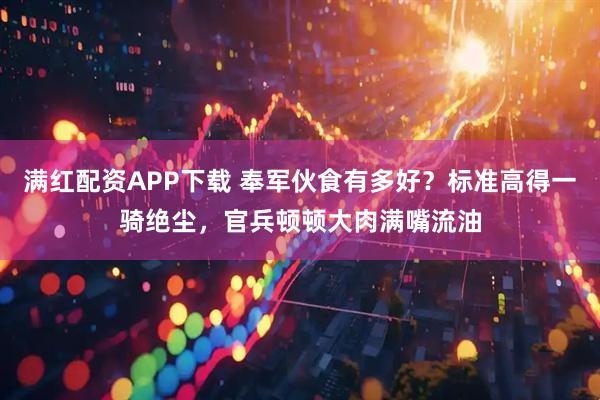 满红配资APP下载 奉军伙食有多好？标准高得一骑绝尘，官兵顿顿大肉满嘴流油