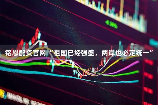 铭恩配资官网 “祖国已经强盛，两岸也必定统一”