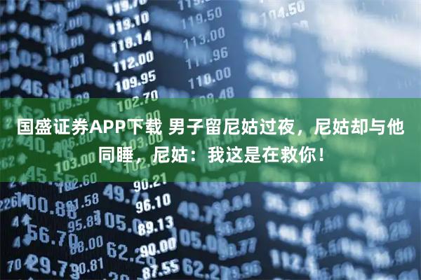国盛证券APP下载 男子留尼姑过夜，尼姑却与他同睡，尼姑：我这是在救你！