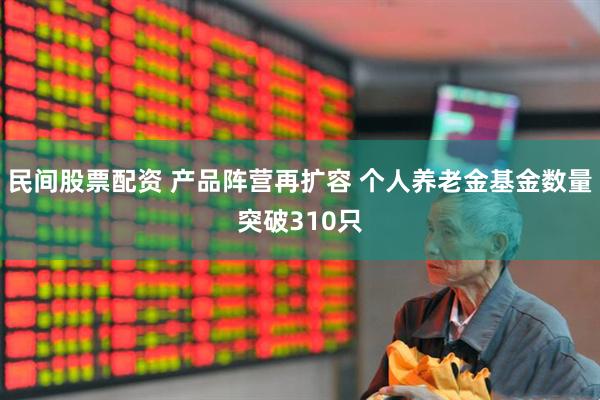 民间股票配资 产品阵营再扩容 个人养老金基金数量突破310只