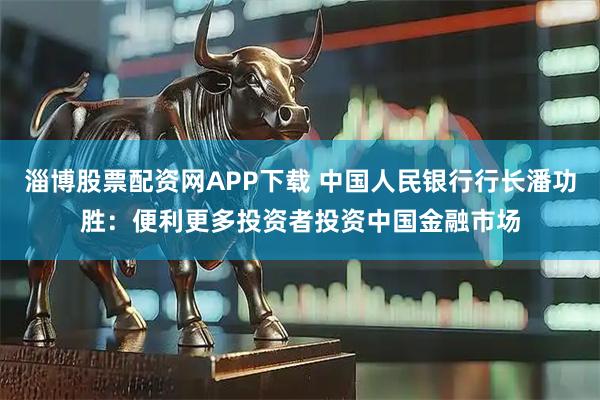 淄博股票配资网APP下载 中国人民银行行长潘功胜：便利更多投资者投资中国金融市场