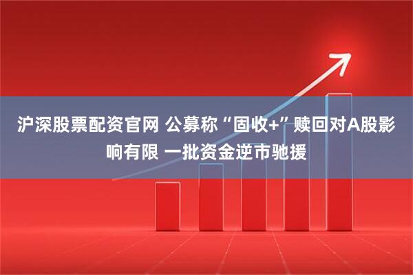沪深股票配资官网 公募称“固收+”赎回对A股影响有限 一批资金逆市驰援