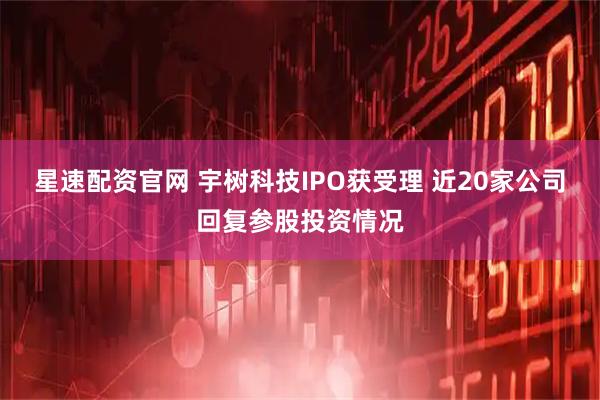 星速配资官网 宇树科技IPO获受理 近20家公司回复参股投资情况