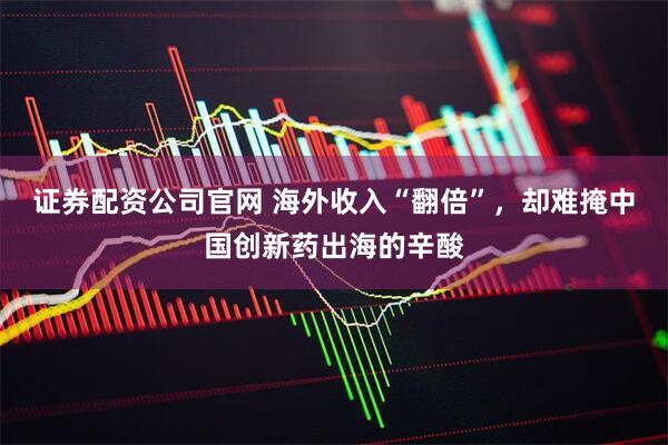 证券配资公司官网 海外收入“翻倍”，却难掩中国创新药出海的辛酸