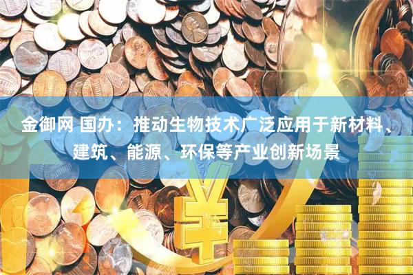金御网 国办：推动生物技术广泛应用于新材料、建筑、能源、环保等产业创新场景