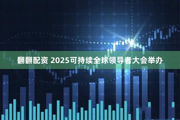 翻翻配资 2025可持续全球领导者大会举办