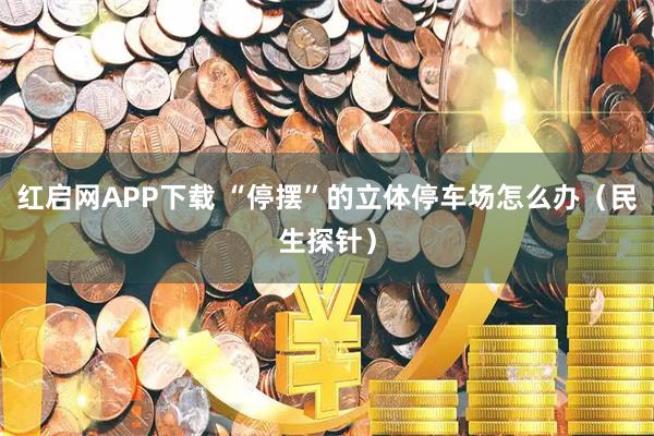 红启网APP下载 “停摆”的立体停车场怎么办（民生探针）