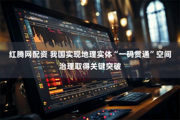 红腾网配资 我国实现地理实体“一码贯通”空间治理取得关键突破