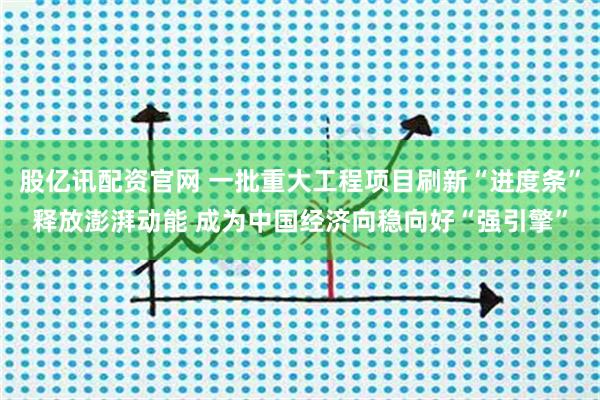 股亿讯配资官网 一批重大工程项目刷新“进度条”释放澎湃动能 成为中国经济向稳向好“强引擎”