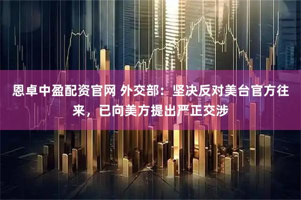 恩卓中盈配资官网 外交部：坚决反对美台官方往来，已向美方提出严正交涉