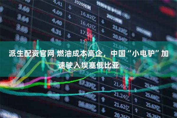 派生配资官网 燃油成本高企，中国“小电驴”加速驶入埃塞俄比亚