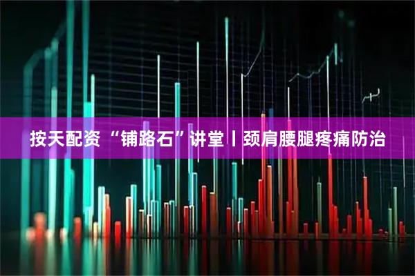 按天配资 “铺路石”讲堂丨颈肩腰腿疼痛防治