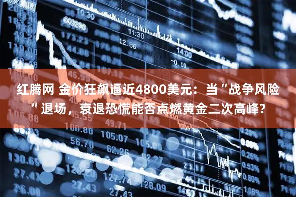 红腾网 金价狂飙逼近4800美元：当“战争风险”退场，衰退恐慌能否点燃黄金二次高峰？