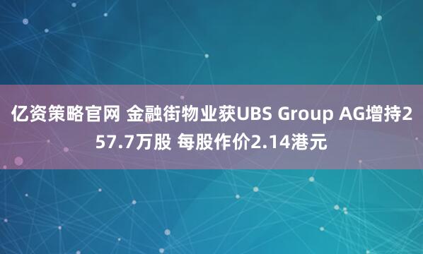 亿资策略官网 金融街物业获UBS Group AG增持257.7万股 每股作价2.14港元
