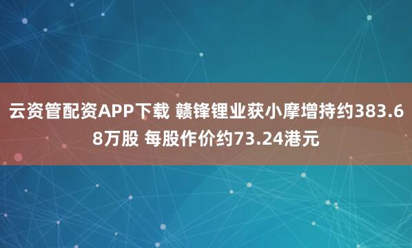云资管配资APP下载 赣锋锂业获小摩增持约383.68万股 每股作价约73.24港元