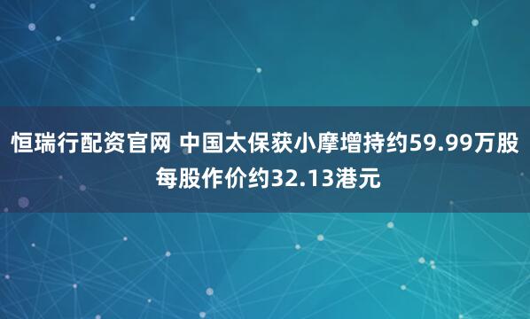 恒瑞行配资官网 中国太保获小摩增持约59.99万股 每股作价约32.13港元