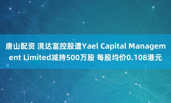 唐山配资 滉达富控股遭Yael Capital Management Limited减持500万股 每股均价0.108港元
