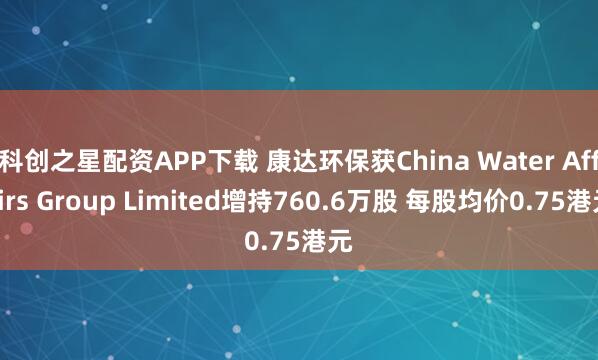 科创之星配资APP下载 康达环保获China Water Affairs Group Limited增持760.6万股 每股均价0.75港元