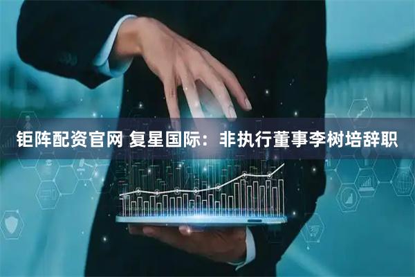 钜阵配资官网 复星国际：非执行董事李树培辞职