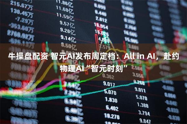 牛操盘配资 智元AI发布周定档：All in AI，赴约物理AI“智元时刻”