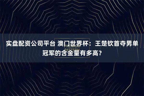 实盘配资公司平台 澳门世界杯：王楚钦首夺男单冠军的含金量有多高？