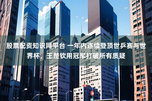 股票配资知识网平台 一年内连续登顶世乒赛与世界杯，王楚钦用冠军打破所有质疑