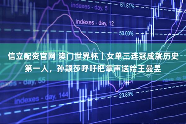 信立配资官网 澳门世界杯｜女单三连冠成就历史第一人，孙颖莎呼吁把掌声送给王曼昱