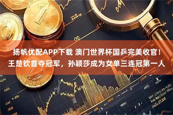 扬帆优配APP下载 澳门世界杯国乒完美收官！王楚钦首夺冠军，孙颖莎成为女单三连冠第一人