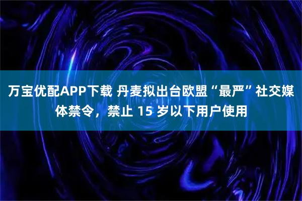 万宝优配APP下载 丹麦拟出台欧盟“最严”社交媒体禁令，禁止 15 岁以下用户使用