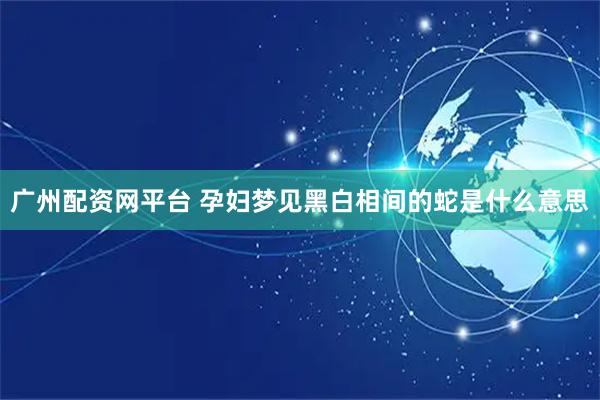 广州配资网平台 孕妇梦见黑白相间的蛇是什么意思