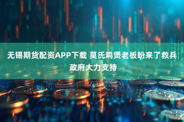无锡期货配资APP下载 莫氏鸡煲老板盼来了救兵 政府大力支持