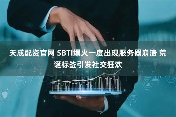 天成配资官网 SBTI爆火一度出现服务器崩溃 荒诞标签引发社交狂欢