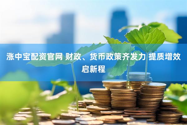涨中宝配资官网 财政、货币政策齐发力 提质增效启新程