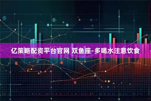 亿策略配资平台官网 双鱼座-多喝水注意饮食