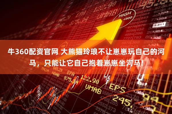 牛360配资官网 大熊猫玲琅不让崽崽玩自己的河马，只能让它自己抱着崽崽坐河马!
